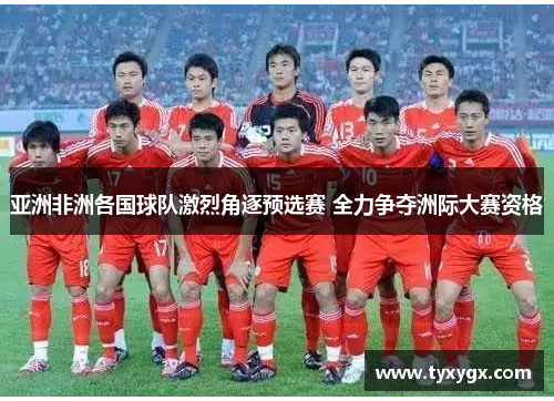 亚洲非洲各国球队激烈角逐预选赛 全力争夺洲际大赛资格