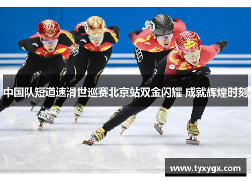 中国队短道速滑世巡赛北京站双金闪耀 成就辉煌时刻