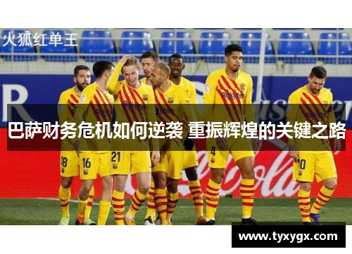 巴萨财务危机如何逆袭 重振辉煌的关键之路