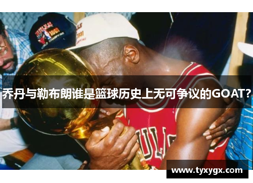 乔丹与勒布朗谁是篮球历史上无可争议的GOAT？