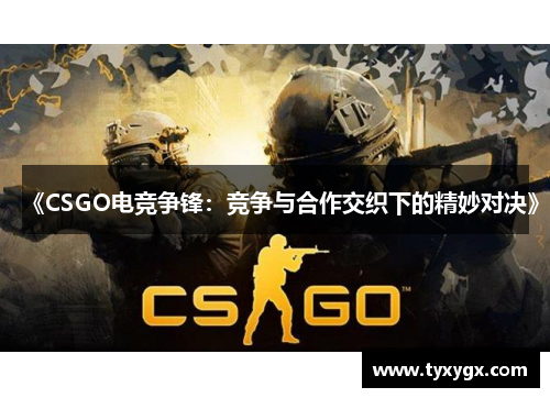 《CSGO电竞争锋：竞争与合作交织下的精妙对决》