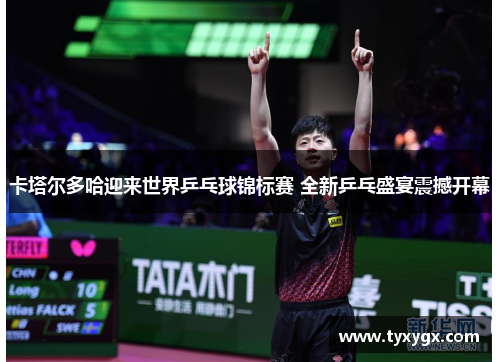 卡塔尔多哈迎来世界乒乓球锦标赛 全新乒乓盛宴震撼开幕
