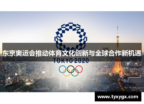 东京奥运会推动体育文化创新与全球合作新机遇